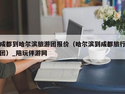 成都到哈尔滨旅游团报价（哈尔滨到成都旅行团）_陪玩伴游网