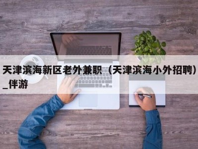 天津滨海新区老外兼职（天津滨海小外招聘）_伴游