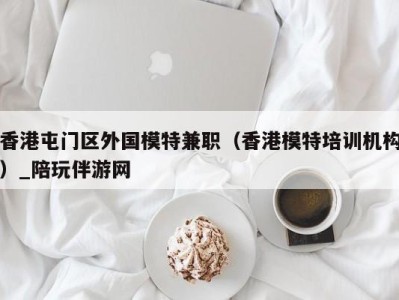 香港屯门区外国模特兼职（香港模特培训机构）_陪玩伴游网