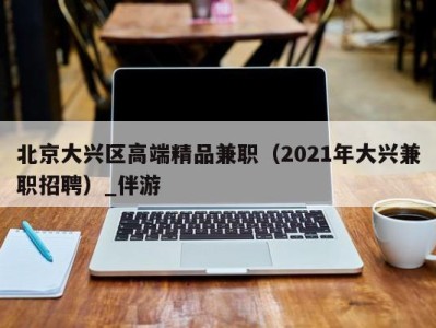 北京大兴区高端精品兼职（2021年大兴兼职招聘）_伴游