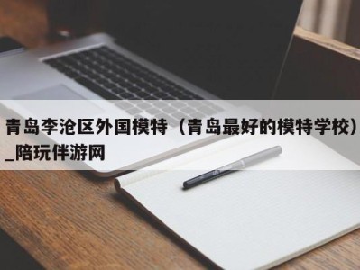 青岛李沧区外国模特（青岛最好的模特学校）_陪玩伴游网