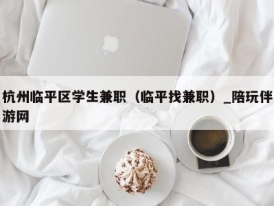 杭州临平区学生兼职（临平找兼职）_陪玩伴游网