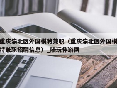 重庆渝北区外国模特兼职（重庆渝北区外国模特兼职招聘信息）_陪玩伴游网