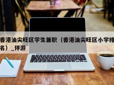 香港油尖旺区学生兼职（香港油尖旺区小学排名）_伴游