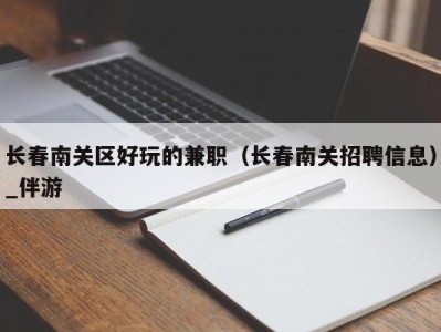 长春南关区好玩的兼职（长春南关招聘信息）_伴游