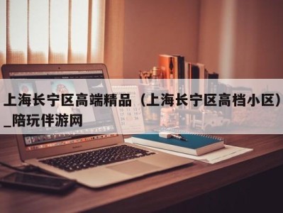 上海长宁区高端精品（上海长宁区高档小区）_陪玩伴游网