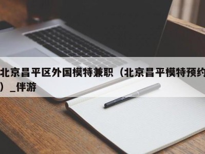 北京昌平区外国模特兼职（北京昌平模特预约）_伴游