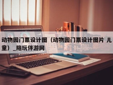 动物园门票设计图（动物园门票设计图片 儿童）_陪玩伴游网