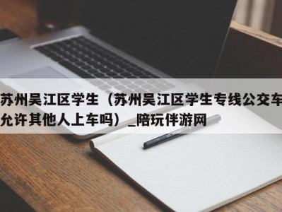 苏州吴江区学生（苏州吴江区学生专线公交车允许其他人上车吗）_陪玩伴游网