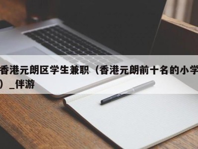 香港元朗区学生兼职（香港元朗前十名的小学）_伴游