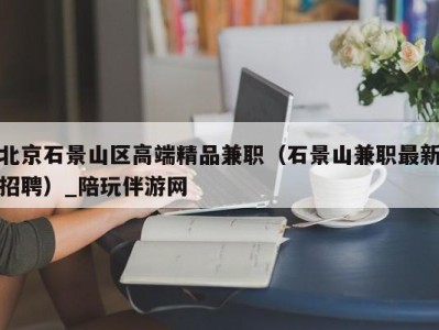 北京石景山区高端精品兼职（石景山兼职最新招聘）_陪玩伴游网