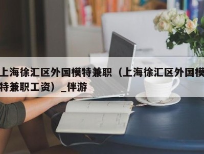 上海徐汇区外国模特兼职（上海徐汇区外国模特兼职工资）_伴游