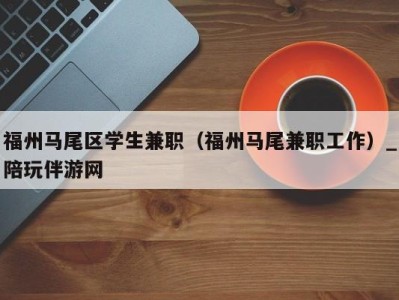 福州马尾区学生兼职（福州马尾兼职工作）_陪玩伴游网