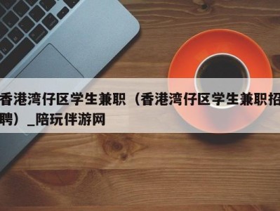 香港湾仔区学生兼职（香港湾仔区学生兼职招聘）_陪玩伴游网