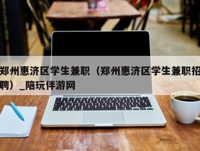 郑州惠济区学生兼职（郑州惠济区学生兼职招聘）_陪玩伴游网