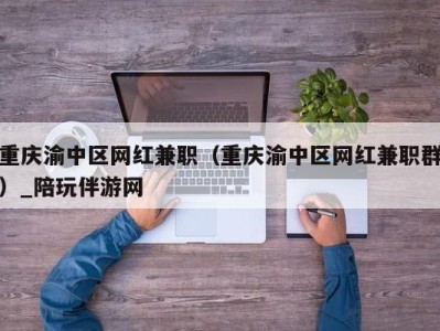 重庆渝中区网红兼职（重庆渝中区网红兼职群）_陪玩伴游网