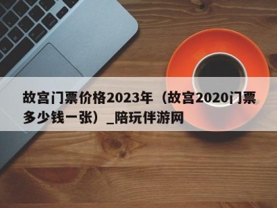 故宫门票价格2023年（故宫2020门票多少钱一张）_陪玩伴游网