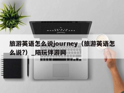 旅游英语怎么说journey（旅游英语怎么说?）_陪玩伴游网