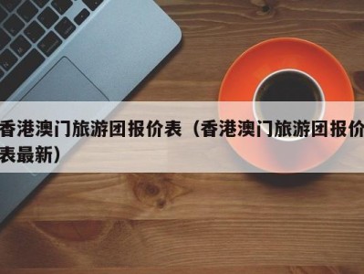 香港澳门旅游团报价表（香港澳门旅游团报价表最新）