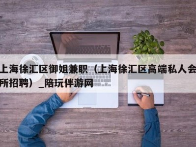 上海徐汇区御姐兼职（上海徐汇区高端私人会所招聘）_陪玩伴游网