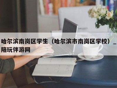 哈尔滨南岗区学生（哈尔滨市南岗区学校）_陪玩伴游网