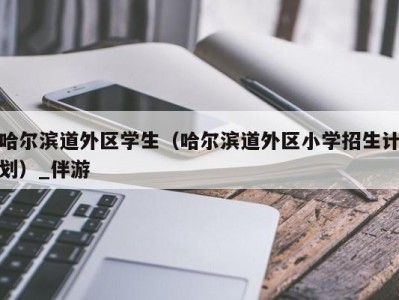 哈尔滨道外区学生（哈尔滨道外区小学招生计划）_伴游