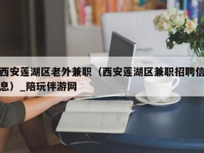 西安莲湖区老外兼职（西安莲湖区兼职招聘信息）_陪玩伴游网