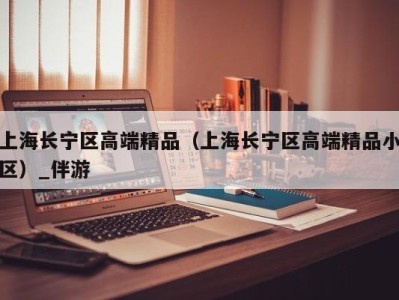 上海长宁区高端精品（上海长宁区高端精品小区）_伴游