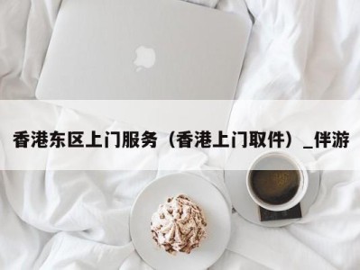 香港东区上门服务（香港上门取件）_伴游