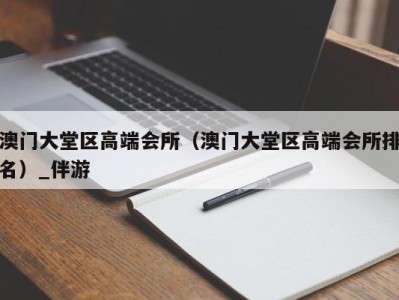 澳门大堂区高端会所（澳门大堂区高端会所排名）_伴游