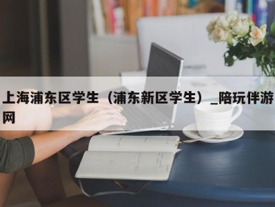 上海浦东区学生（浦东新区学生）_陪玩伴游网