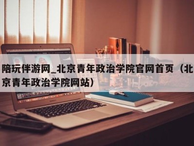 陪玩伴游网_北京青年政治学院官网首页（北京青年政治学院网站）