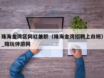 珠海金湾区网红兼职（珠海金湾招聘上白班）_陪玩伴游网