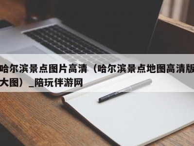 哈尔滨景点图片高清（哈尔滨景点地图高清版大图）_陪玩伴游网