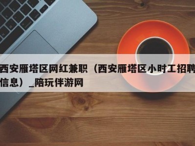 西安雁塔区网红兼职（西安雁塔区小时工招聘信息）_陪玩伴游网