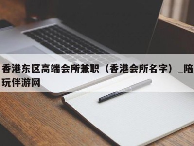 香港东区高端会所兼职（香港会所名字）_陪玩伴游网