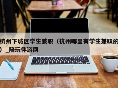 杭州下城区学生兼职（杭州哪里有学生兼职的）_陪玩伴游网