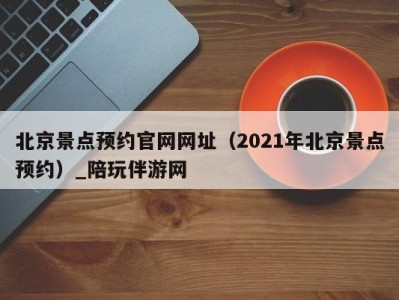 北京景点预约官网网址（2021年北京景点预约）_陪玩伴游网