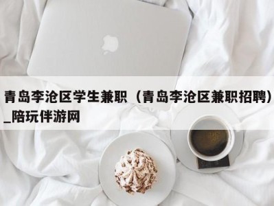 青岛李沧区学生兼职（青岛李沧区兼职招聘）_陪玩伴游网