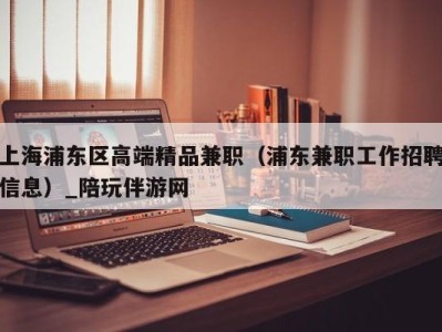 上海浦东区高端精品兼职（浦东兼职工作招聘信息）_陪玩伴游网