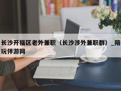 长沙开福区老外兼职（长沙涉外兼职群）_陪玩伴游网